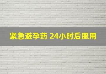 紧急避孕药 24小时后服用